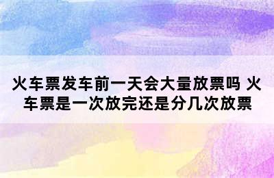 火车票发车前一天会大量放票吗 火车票是一次放完还是分几次放票